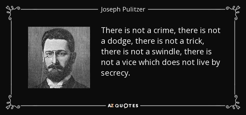 There is not a crime, there is not a dodge, there is not a trick, there is not a swindle, there is not a vice which does not live by secrecy. - Joseph Pulitzer