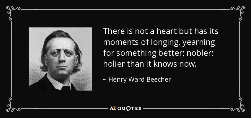 There is not a heart but has its moments of longing, yearning for something better; nobler; holier than it knows now. - Henry Ward Beecher