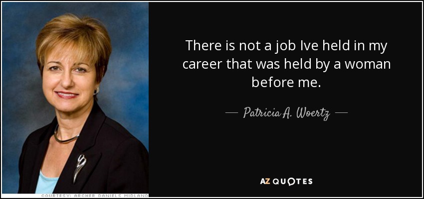 There is not a job Ive held in my career that was held by a woman before me. - Patricia A. Woertz