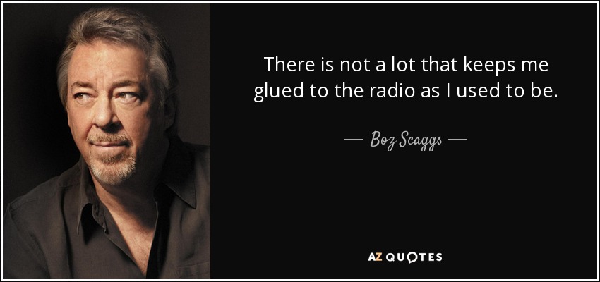 There is not a lot that keeps me glued to the radio as I used to be. - Boz Scaggs