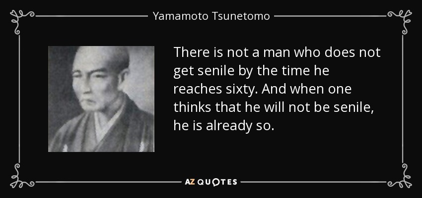 There is not a man who does not get senile by the time he reaches sixty. And when one thinks that he will not be senile, he is already so. - Yamamoto Tsunetomo