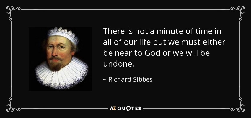 There is not a minute of time in all of our life but we must either be near to God or we will be undone. - Richard Sibbes