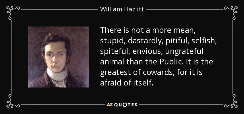 There is not a more mean, stupid, dastardly, pitiful, selfish, spiteful, envious, ungrateful animal than the Public. It is the greatest of cowards, for it is afraid of itself. - William Hazlitt