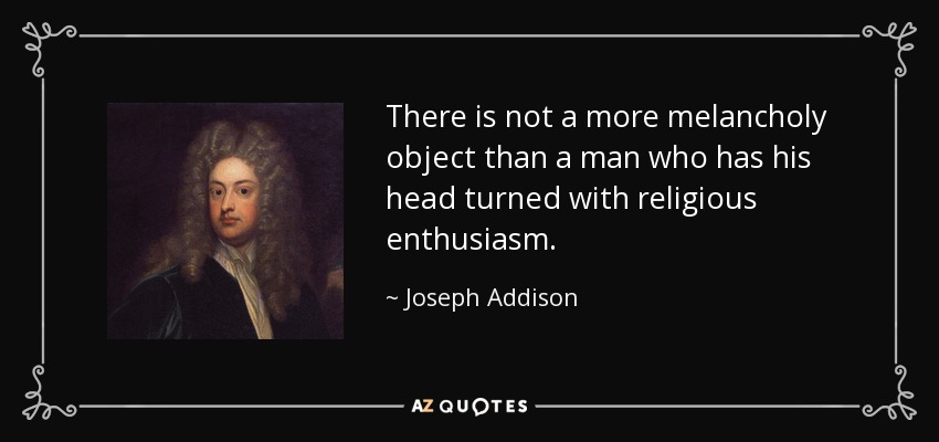 There is not a more melancholy object than a man who has his head turned with religious enthusiasm. - Joseph Addison