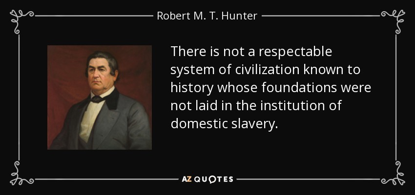 There is not a respectable system of civilization known to history whose foundations were not laid in the institution of domestic slavery. - Robert M. T. Hunter