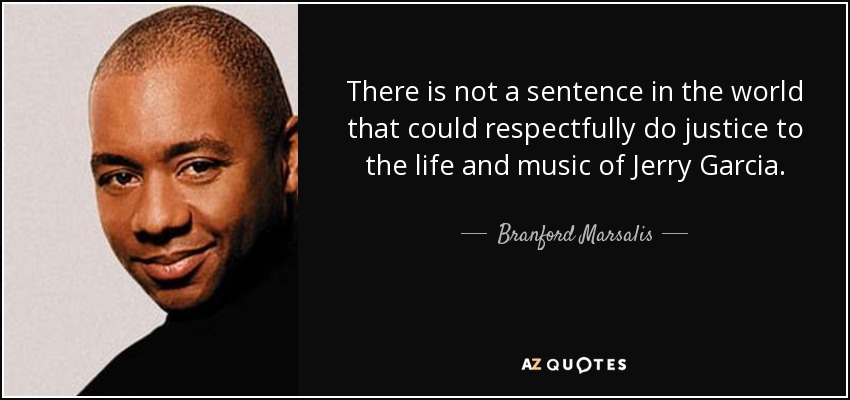There is not a sentence in the world that could respectfully do justice to the life and music of Jerry Garcia. - Branford Marsalis