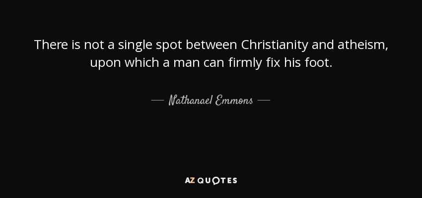 There is not a single spot between Christianity and atheism, upon which a man can firmly fix his foot. - Nathanael Emmons