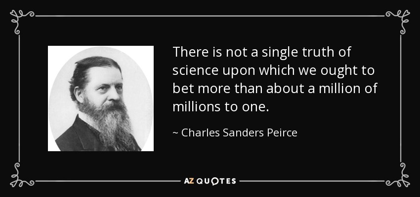 There is not a single truth of science upon which we ought to bet more than about a million of millions to one. - Charles Sanders Peirce