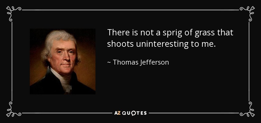There is not a sprig of grass that shoots uninteresting to me. - Thomas Jefferson