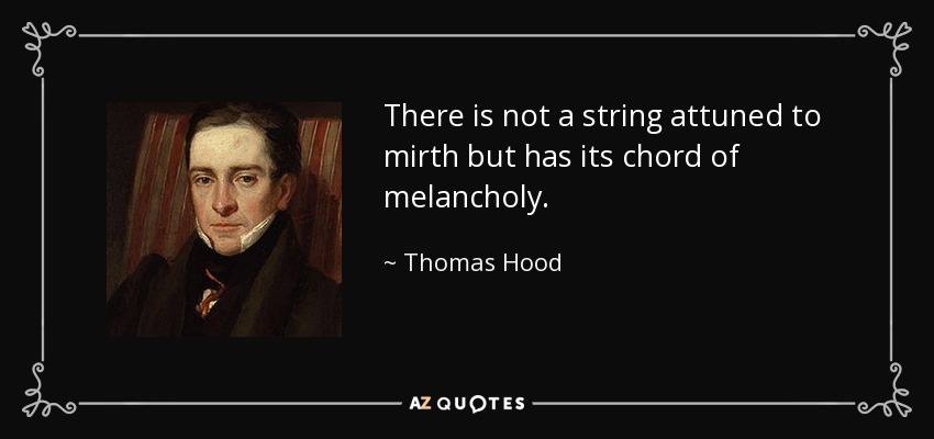 There is not a string attuned to mirth but has its chord of melancholy. - Thomas Hood