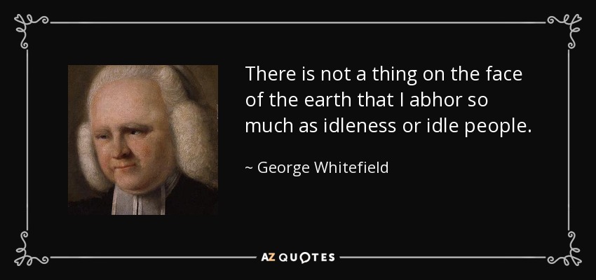 There is not a thing on the face of the earth that I abhor so much as idleness or idle people. - George Whitefield