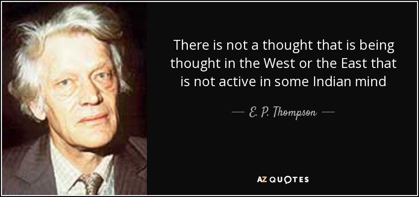 There is not a thought that is being thought in the West or the East that is not active in some Indian mind - E. P. Thompson