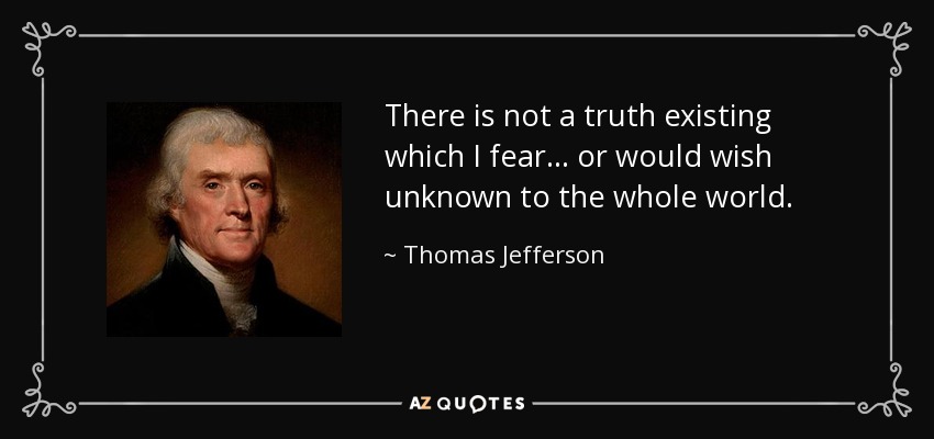 There is not a truth existing which I fear... or would wish unknown to the whole world. - Thomas Jefferson