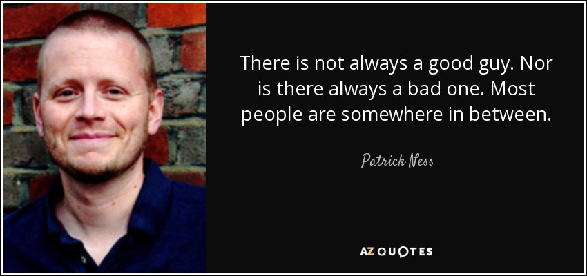 There is not always a good guy. Nor is there always a bad one. Most people are somewhere in between. - Patrick Ness