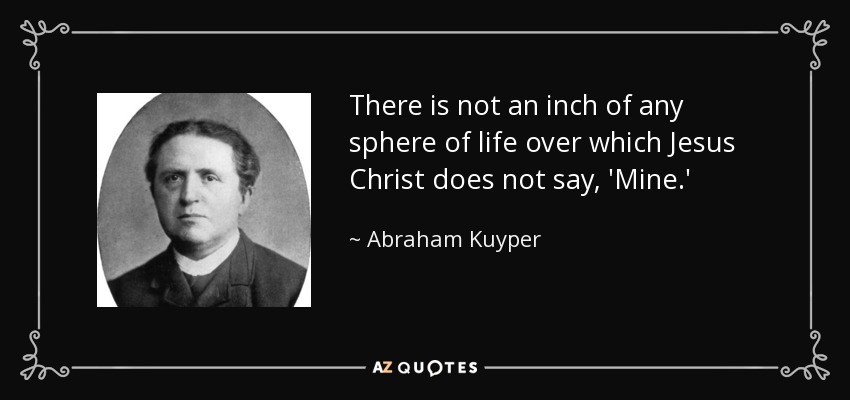 There is not an inch of any sphere of life over which Jesus Christ does not say, 'Mine.' - Abraham Kuyper