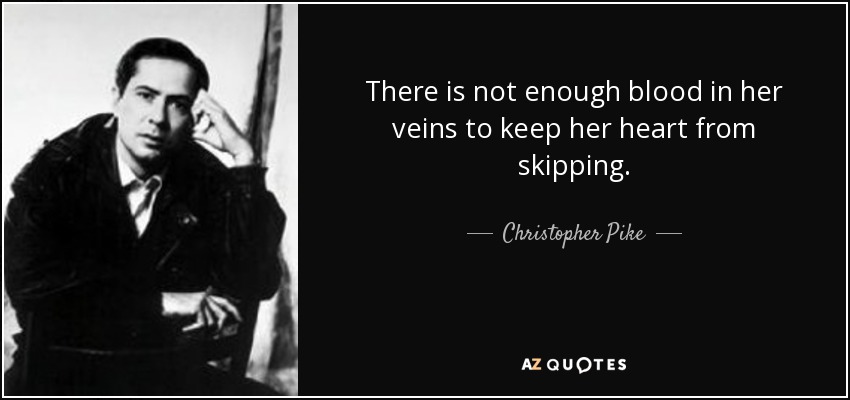 There is not enough blood in her veins to keep her heart from skipping. - Christopher Pike