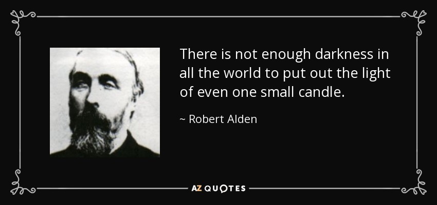 There is not enough darkness in all the world to put out the light of even one small candle. - Robert Alden