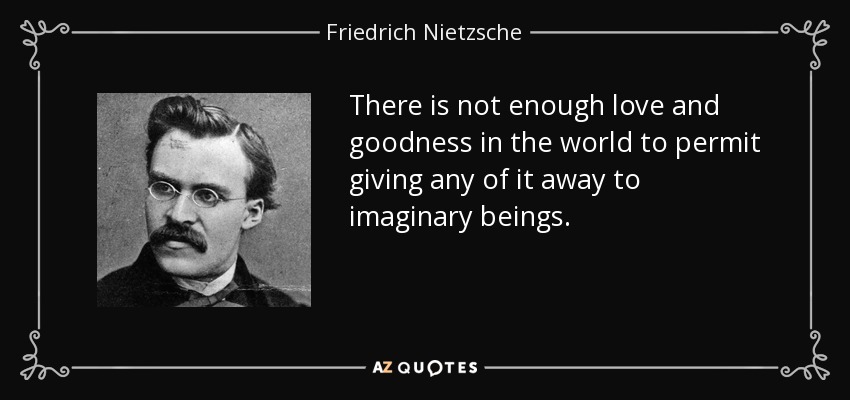 There is not enough love and goodness in the world to permit giving any of it away to imaginary beings. - Friedrich Nietzsche