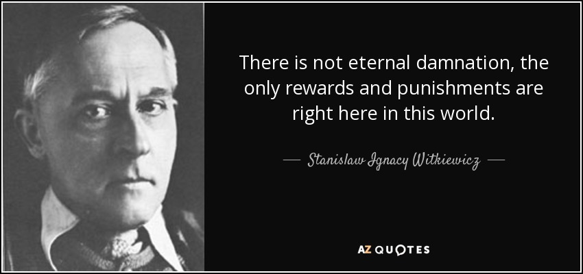 There is not eternal damnation, the only rewards and punishments are right here in this world. - Stanislaw Ignacy Witkiewicz