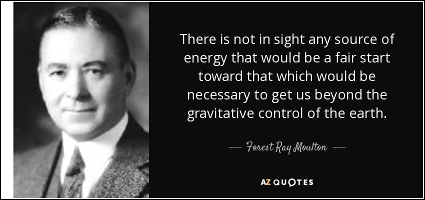 There is not in sight any source of energy that would be a fair start toward that which would be necessary to get us beyond the gravitative control of the earth. - Forest Ray Moulton
