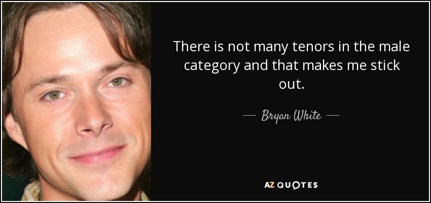 There is not many tenors in the male category and that makes me stick out. - Bryan White
