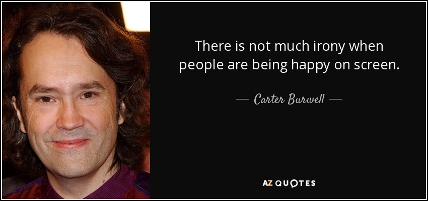 There is not much irony when people are being happy on screen. - Carter Burwell