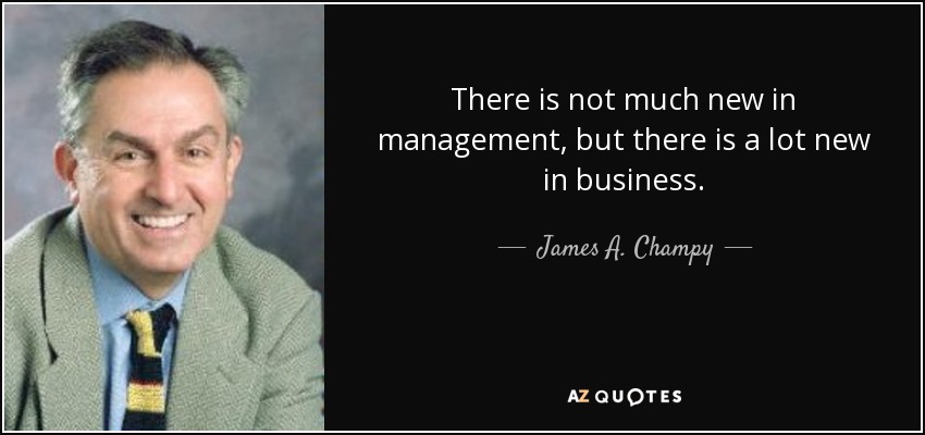 There is not much new in management, but there is a lot new in business. - James A. Champy