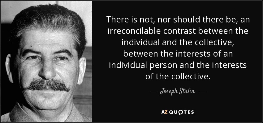 There is not, nor should there be, an irreconcilable contrast between the individual and the collective, between the interests of an individual person and the interests of the collective. - Joseph Stalin