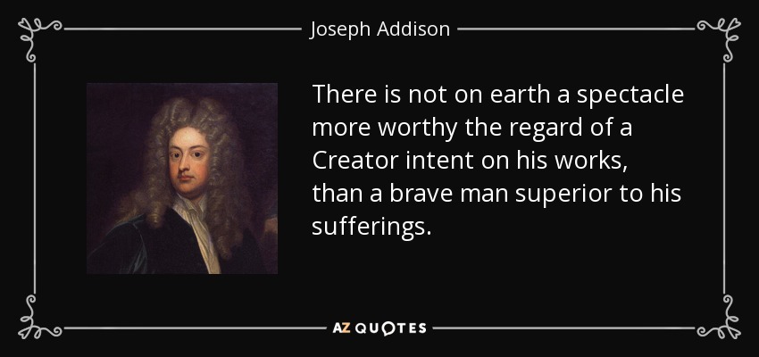 There is not on earth a spectacle more worthy the regard of a Creator intent on his works, than a brave man superior to his sufferings. - Joseph Addison