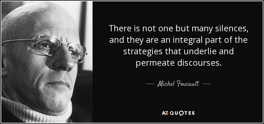 There is not one but many silences, and they are an integral part of the strategies that underlie and permeate discourses. - Michel Foucault
