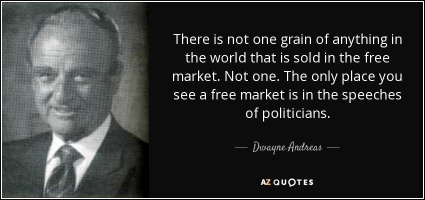 There is not one grain of anything in the world that is sold in the free market. Not one. The only place you see a free market is in the speeches of politicians. - Dwayne Andreas