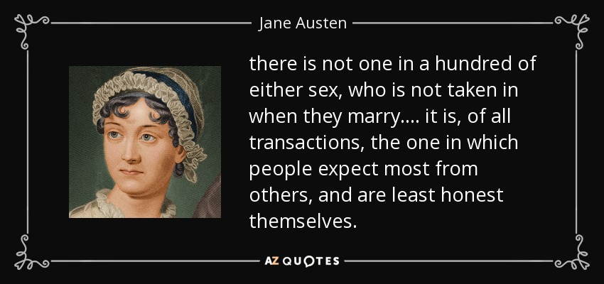 there is not one in a hundred of either sex, who is not taken in when they marry. ... it is, of all transactions, the one in which people expect most from others, and are least honest themselves. - Jane Austen