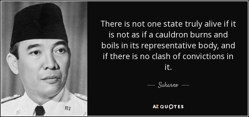 There is not one state truly alive if it is not as if a cauldron burns and boils in its representative body, and if there is no clash of convictions in it. - Sukarno