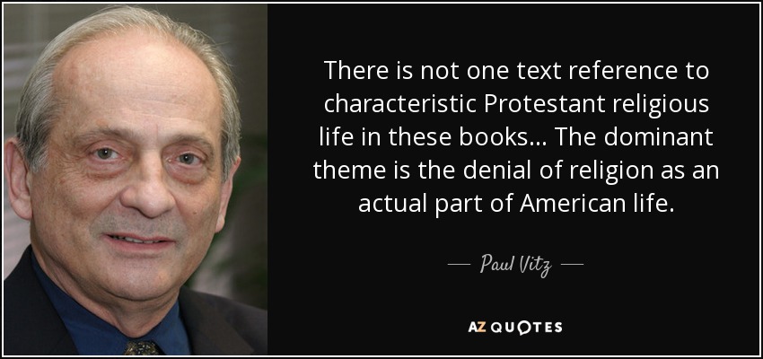 There is not one text reference to characteristic Protestant religious life in these books... The dominant theme is the denial of religion as an actual part of American life. - Paul Vitz