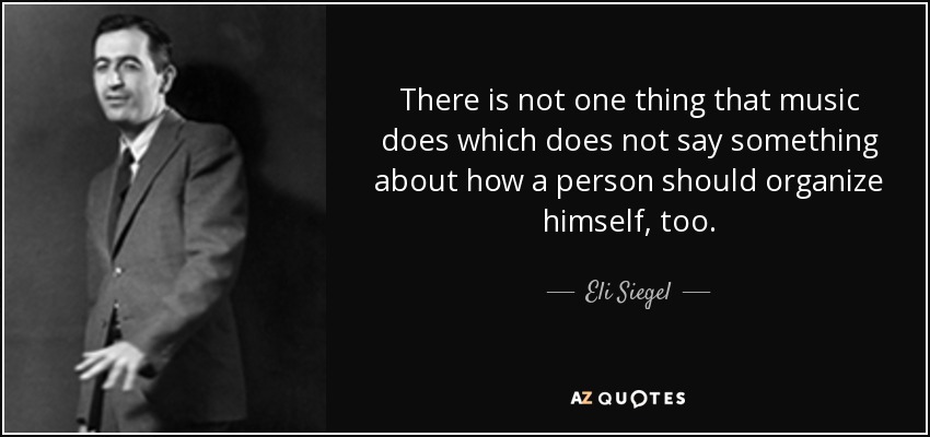 There is not one thing that music does which does not say something about how a person should organize himself, too. - Eli Siegel