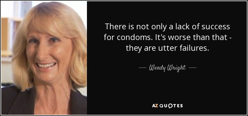 There is not only a lack of success for condoms. It's worse than that - they are utter failures. - Wendy Wright