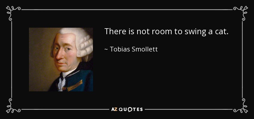 There is not room to swing a cat. - Tobias Smollett