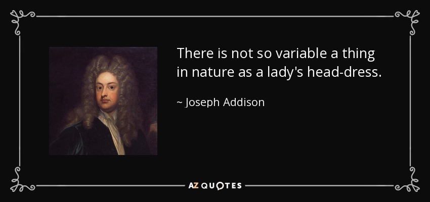 There is not so variable a thing in nature as a lady's head-dress. - Joseph Addison