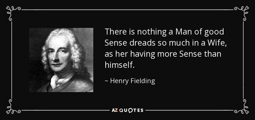 There is nothing a Man of good Sense dreads so much in a Wife, as her having more Sense than himself. - Henry Fielding