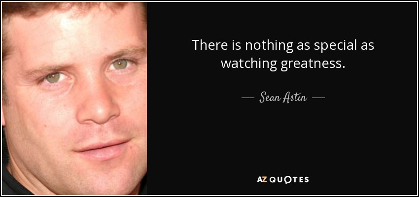 There is nothing as special as watching greatness. - Sean Astin