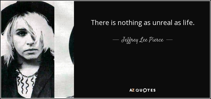 There is nothing as unreal as life. - Jeffrey Lee Pierce