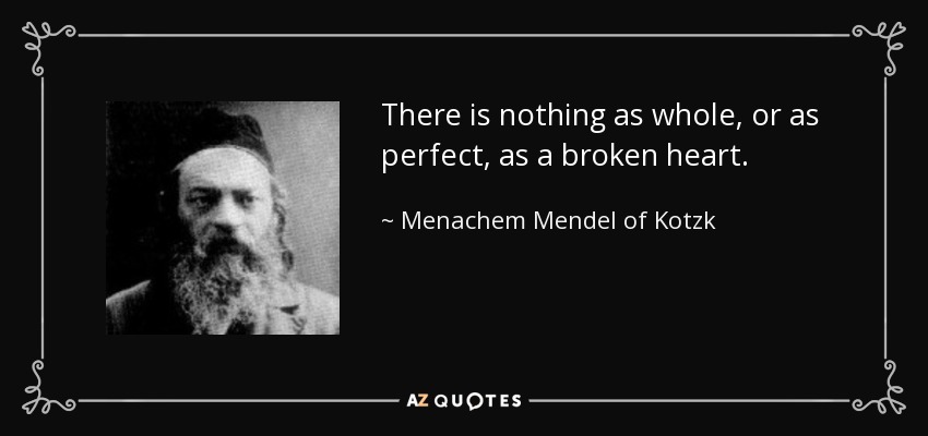 There is nothing as whole, or as perfect, as a broken heart. - Menachem Mendel of Kotzk