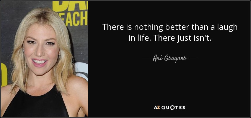 There is nothing better than a laugh in life. There just isn't. - Ari Graynor