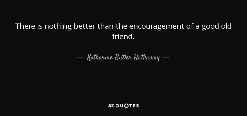 There is nothing better than the encouragement of a good old friend. - Katharine Butler Hathaway
