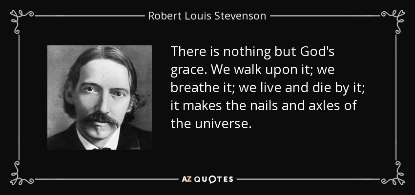 There is nothing but God's grace. We walk upon it; we breathe it; we live and die by it; it makes the nails and axles of the universe. - Robert Louis Stevenson