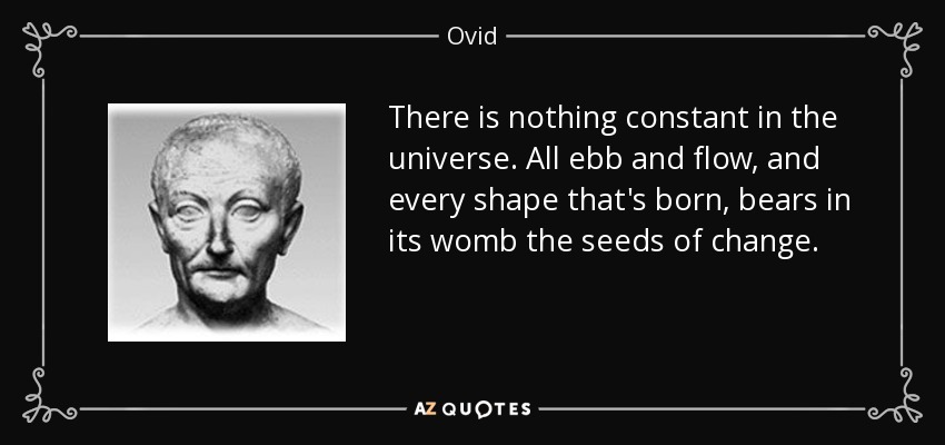 There is nothing constant in the universe. All ebb and flow, and every shape that's born, bears in its womb the seeds of change. - Ovid