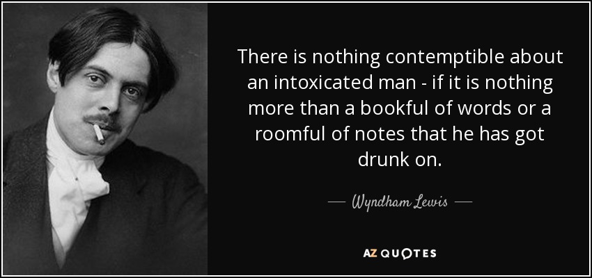 There is nothing contemptible about an intoxicated man - if it is nothing more than a bookful of words or a roomful of notes that he has got drunk on. - Wyndham Lewis