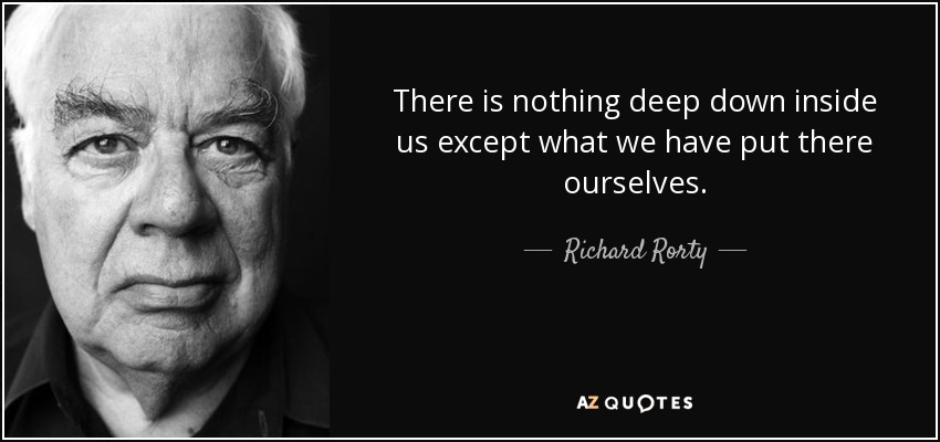 There is nothing deep down inside us except what we have put there ourselves. - Richard Rorty