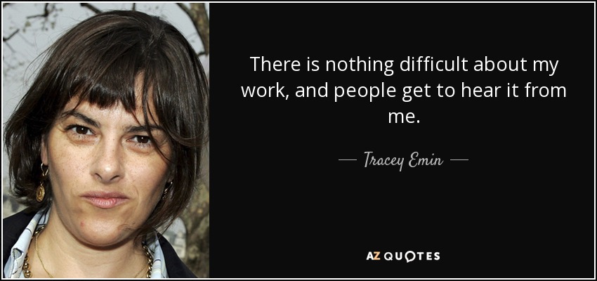 There is nothing difficult about my work, and people get to hear it from me. - Tracey Emin