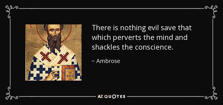 There is nothing evil save that which perverts the mind and shackles the conscience. - Ambrose